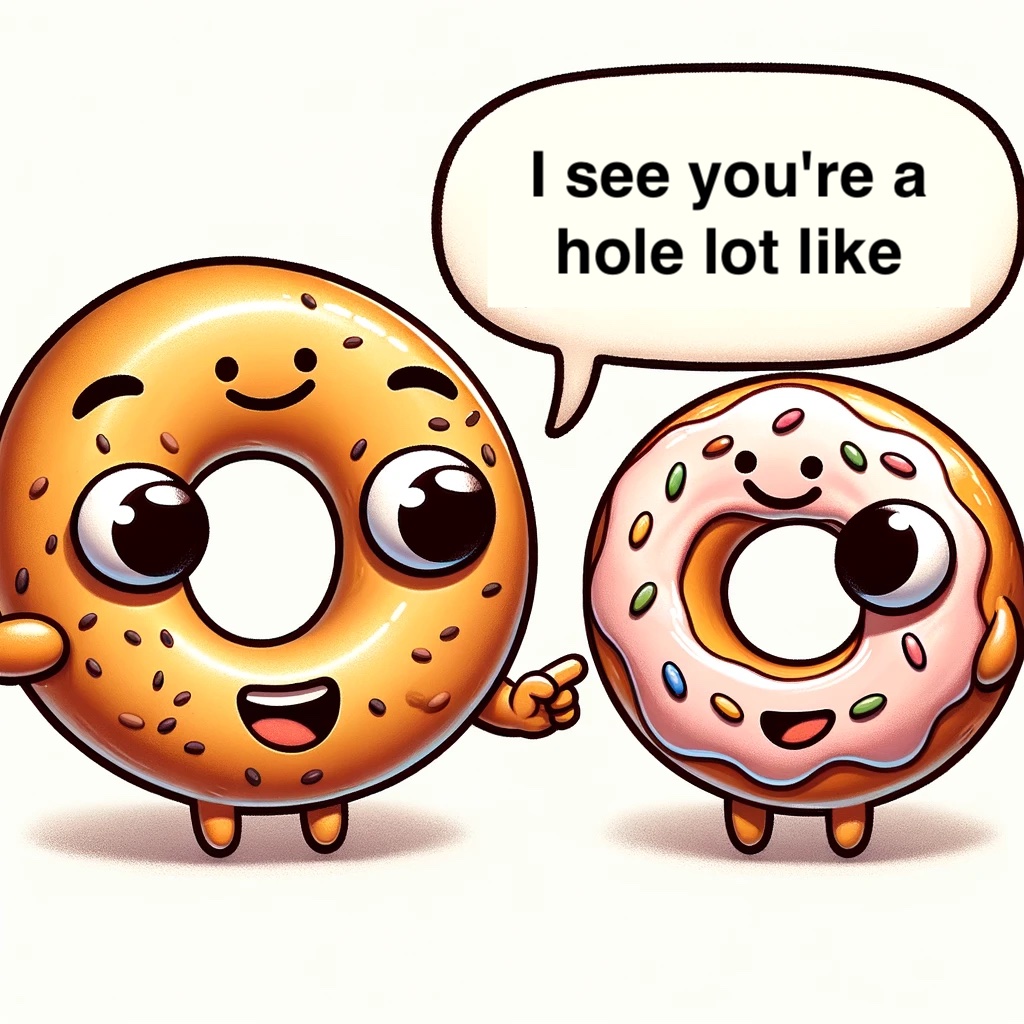 When the bagel saw the donut, it said, I see you're a hole lot like me!- Bagel Pun